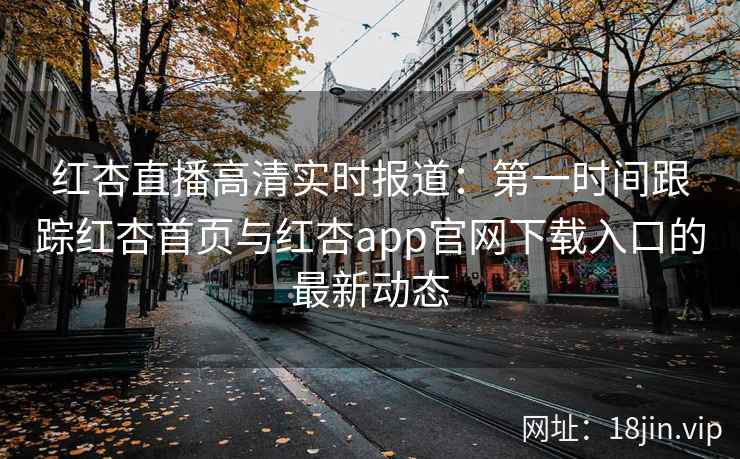 红杏直播高清实时报道：第一时间跟踪红杏首页与红杏app官网下载入口的最新动态