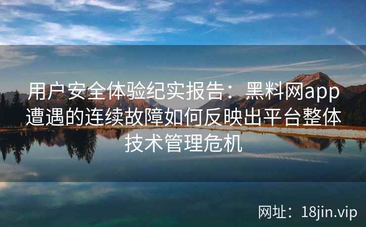 用户安全体验纪实报告：黑料网app遭遇的连续故障如何反映出平台整体技术管理危机