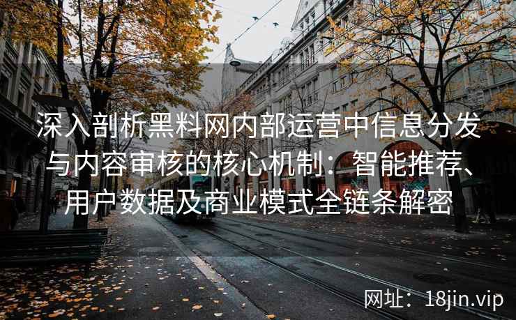 深入剖析黑料网内部运营中信息分发与内容审核的核心机制：智能推荐、用户数据及商业模式全链条解密