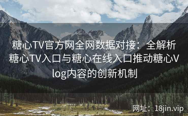 糖心TV官方网全网数据对接：全解析糖心TV入口与糖心在线入口推动糖心Vlog内容的创新机制