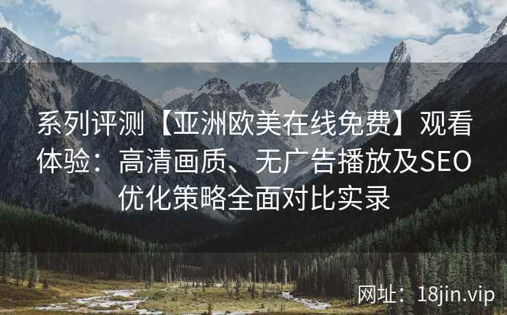 系列评测【亚洲欧美在线免费】观看体验：高清画质、无广告播放及SEO优化策略全面对比实录