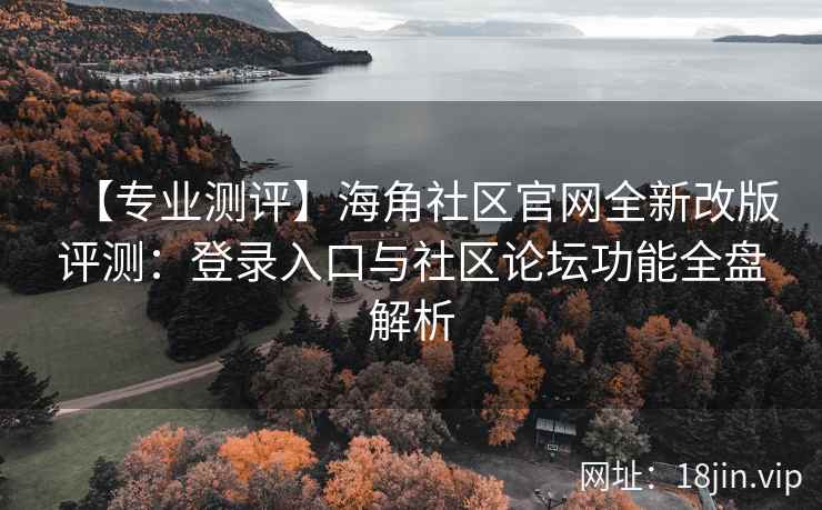 【专业测评】海角社区官网全新改版评测：登录入口与社区论坛功能全盘解析