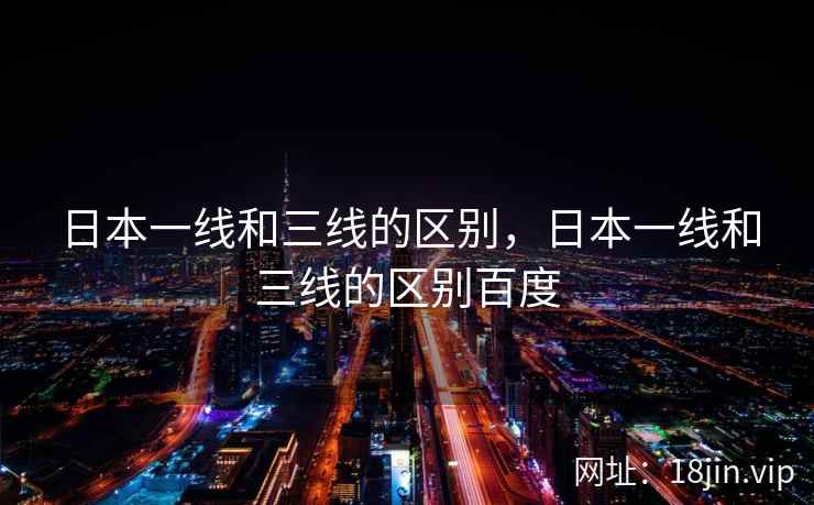 日本一线和三线的区别，日本一线和三线的区别百度