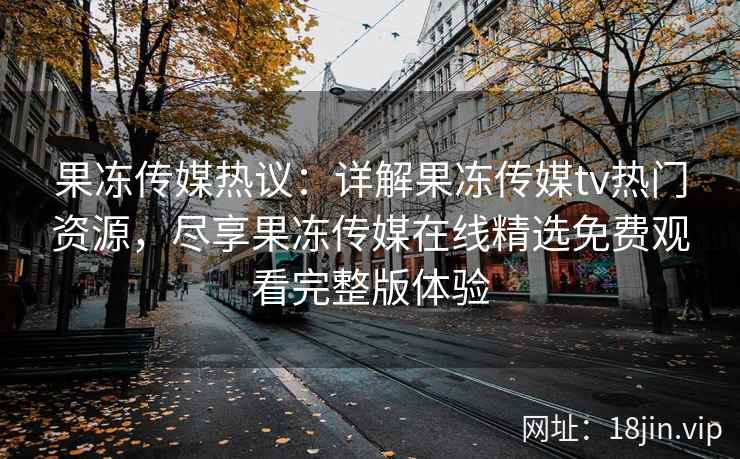 果冻传媒热议：详解果冻传媒tv热门资源，尽享果冻传媒在线精选免费观看完整版体验