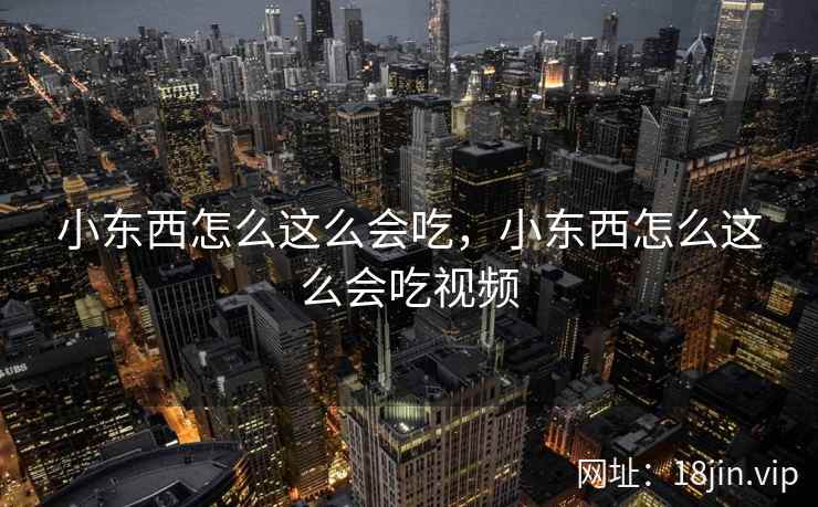 小东西怎么这么会吃，小东西怎么这么会吃视频