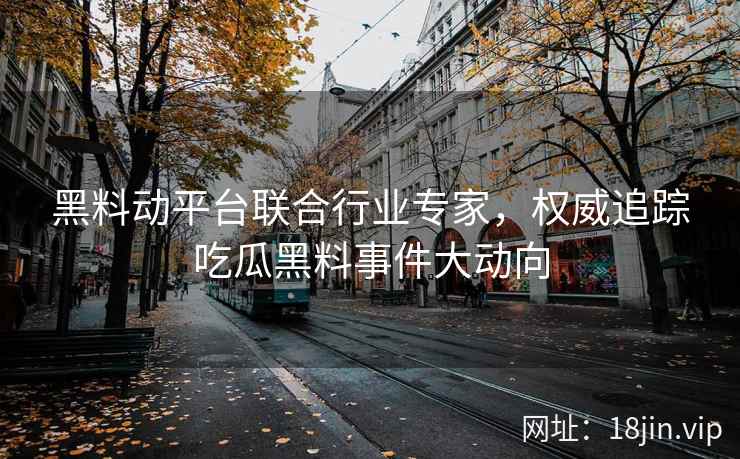 黑料动平台联合行业专家，权威追踪吃瓜黑料事件大动向