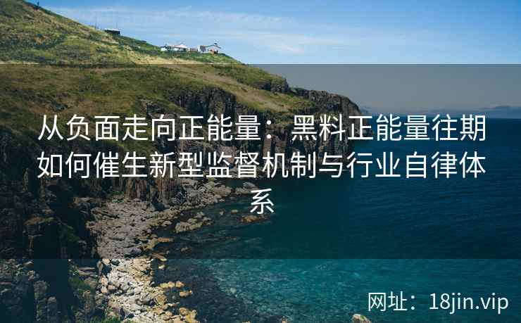 从负面走向正能量：黑料正能量往期如何催生新型监督机制与行业自律体系