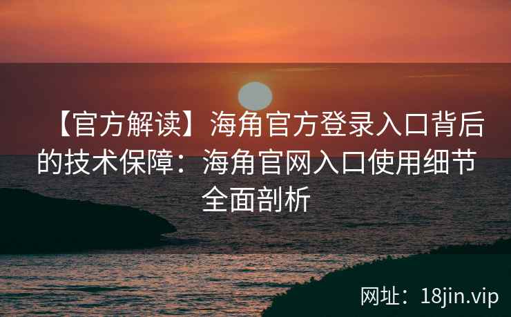 【官方解读】海角官方登录入口背后的技术保障：海角官网入口使用细节全面剖析