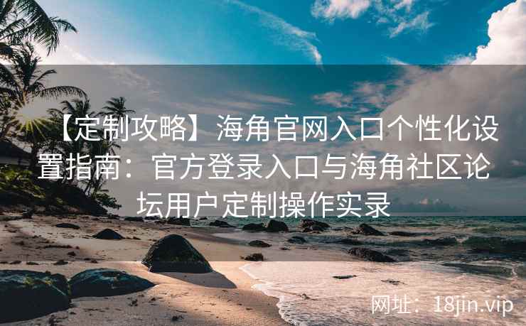【定制攻略】海角官网入口个性化设置指南：官方登录入口与海角社区论坛用户定制操作实录