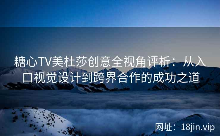 糖心TV美杜莎创意全视角评析：从入口视觉设计到跨界合作的成功之道