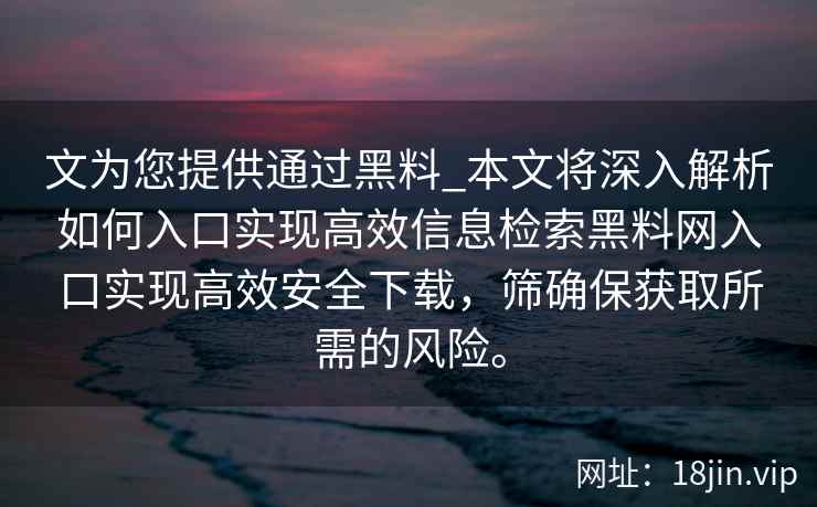 文为您提供通过黑料_本文将深入解析如何入口实现高效信息检索黑料网入口实现高效安全下载，筛确保获取所需的风险。